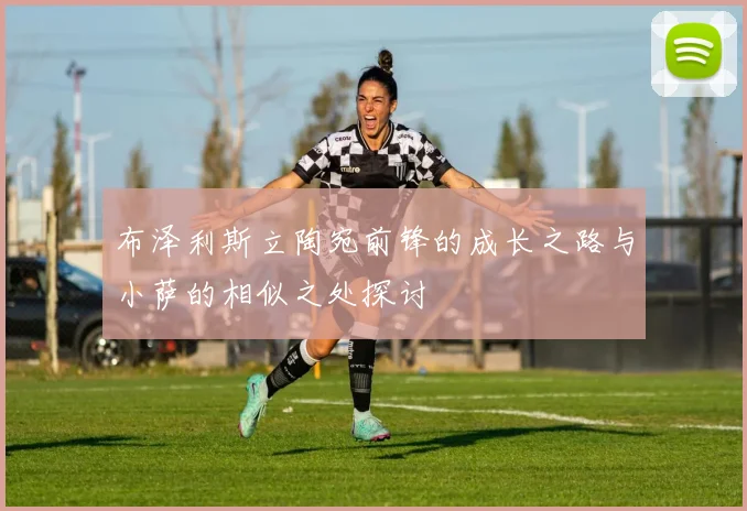 布泽利斯立陶宛前锋的成长之路与小萨的相似之处探讨