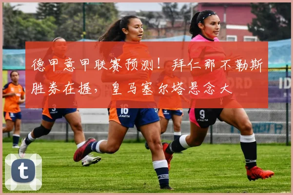 德甲意甲联赛预测！拜仁那不勒斯胜券在握，皇马塞尔塔悬念大