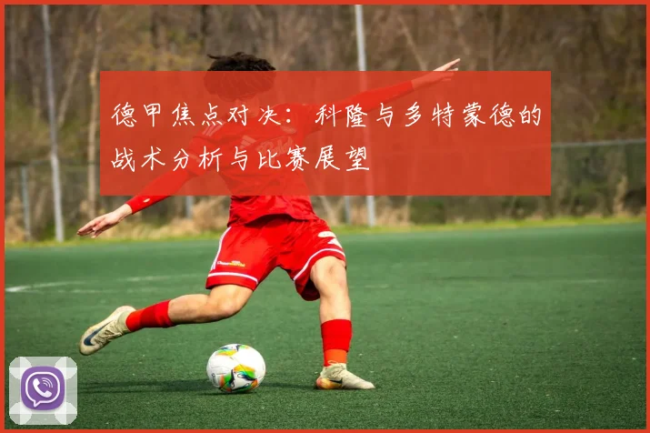 德甲焦点对决：科隆与多特蒙德的战术分析与比赛展望